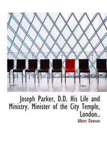 Joseph Parker, D.D. His Life and Ministry. Minister of the City Temple, London..