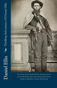 Thrilling Adventures Of Daniel Ellis: The Great Union Guide Of East Tennessee For A period Of Nearly Four Years During The Great Southern Rebellion. Written By Himself.