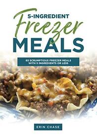 5-Ingredient Freezer Meals: 65 Scrumptious Freezer Meals Made with 5 Ingredients of Less