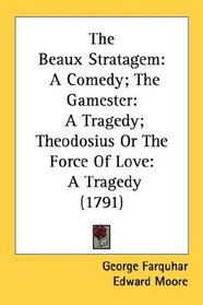 The Beaux Stratagem: A Comedy; The Gamester: A Tragedy; Theodosius Or The Force Of Love: A Tragedy (1791)
