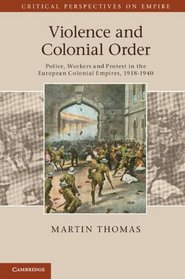 Violence and Colonial Order: Police, Workers and Protest in the European Colonial Empires, 1918-1940 (Critical Perspectives on Empire)