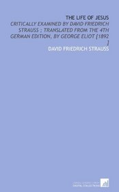 The Life of Jesus: Critically Examined by David Friedrich Strauss ; Translated From the 4th German Edition, by George Eliot [1892 ]