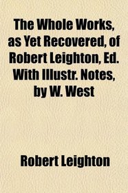 The Whole Works, as Yet Recovered, of Robert Leighton, Ed. With Illustr. Notes, by W. West