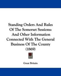 Standing Orders And Rules Of The Somerset Sessions: And Other Information Connected With The General Business Of The County (1869)