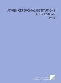 Jewish Ceremonial Institutions and Customs: -1903