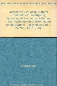 Alternative uses of agricultural commodities: Investigating impediments to commercialization : hearing before the Subcommittee on Agricultural Research ... second session ... March 6, 1992 (S. hrg)