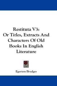 Restituta V3: Or Titles, Extracts And Characters Of Old Books In English Literature