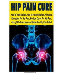 Hip Pain CureHow To Treat Hip Pain, How To Prevent Hip Pain, All Natural Remedies For Hip Pain, Medical Cures For Hip Pain, Along With Exercises And Rehab For Hip Pain Relief