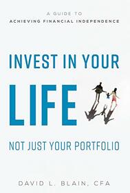 Invest In Your Life Not Just Your Portfolio: A Guide To Achieving Financial Independence