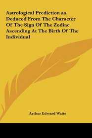 Astrological Prediction as Deduced From The Character Of The Sign Of The Zodiac Ascending At The Birth Of The Individual