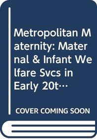 Metropolitan Maternity: Maternal And Infant Welfare Services In Early Twentieth Century London (The Wellcome Institute series in the history of medicine)