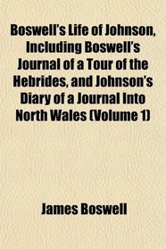 Boswell's Life of Johnson, Including Boswell's Journal of a Tour of the Hebrides, and Johnson's Diary of a Journal Into North Wales (Volume 1)