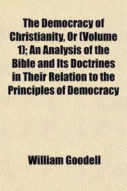 The Democracy of Christianity, Or (Volume 1); An Analysis of the Bible and Its Doctrines in Their Relation to the Principles of Democracy