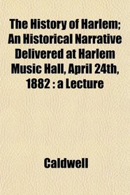 The History of Harlem; An Historical Narrative Delivered at Harlem Music Hall, April 24th, 1882: a Lecture