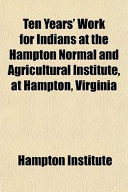 Ten Years' Work for Indians at the Hampton Normal and Agricultural Institute, at Hampton, Virginia