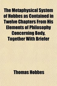 The Metaphysical System of Hobbes as Contained in Twelve Chapters From His Elements of Philosophy Concerning Body, Together With Briefer