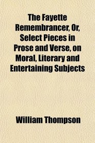The Fayette Remembrancer, Or, Select Pieces in Prose and Verse, on Moral, Literary and Entertaining Subjects