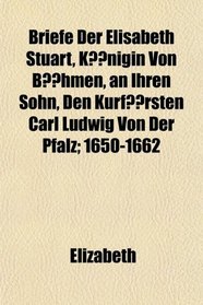 Briefe Der Elisabeth Stuart, Knigin Von Bhmen, an Ihren Sohn, Den Kurfrsten Carl Ludwig Von Der Pfalz; 1650-1662