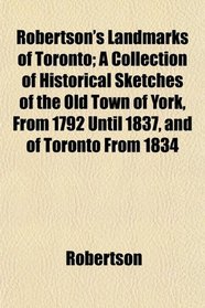 Robertson's Landmarks of Toronto; A Collection of Historical Sketches of the Old Town of York, From 1792 Until 1837, and of Toronto From 1834