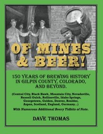 Of Mines and Beer!: 150 Years of Brewing History in Gilpin County, Colorado, and Beyond (Central City, Black Hawk, Mountain City, Nevadaville, Russell ... Boulder, Aspen, Scotland, England, Germany...)
