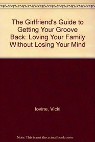 The Girlfriends Guide to Getting Your Groove Back: Loving Your Family Without Losing Your Mind