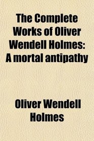 The Complete Works of Oliver Wendell Holmes: A mortal antipathy