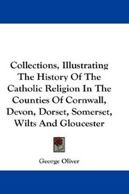 Collections, Illustrating The History Of The Catholic Religion In The Counties Of Cornwall, Devon, Dorset, Somerset, Wilts And Gloucester