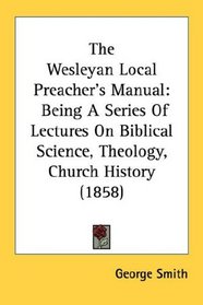 The Wesleyan Local Preacher's Manual: Being A Series Of Lectures On Biblical Science, Theology, Church History (1858)