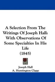 A Selection From The Writings Of Joseph Hall: With Observations Of Some Specialties In His Life (1845)