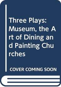 Three Plays by Tina Howe: Museum, The Art of Dining, and Painting Churches
