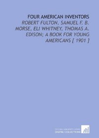 Four American Inventors: Robert Fulton, Samuel F. B. Morse, Eli Whitney, Thomas a. Edison; a Book for Young Americans [ 1901 ]