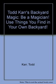 Todd Karr's Backyard Magic: Be a Magician! Use Things You Find in Your Own Backyard!