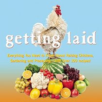 Getting Laid: Everything You Need to Know About Raising Chickens, Gardening and Preserving ? with Over 100 Recipes!