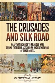 The Crusades and Silk Road: A Captivating Guide to Religious Wars During the Middle Ages and an Ancient Network of Trade Routes