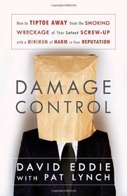 Damage Control: How to Tiptoe Away from the Smoking Wreckage of your Latest Screw-Up with a Minimum of Harm to Your Reputation