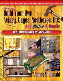 How to Build Your Own Aviary, Cages, Nestboxes, Etc. and $ave a Bundle: The Ultimate Step-by-Step Guide
