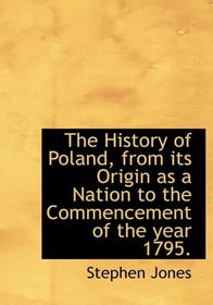 The History of Poland, from its Origin as a Nation to the Commencement of the year 1795.