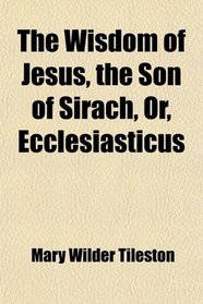 The Wisdom of Jesus, the Son of Sirach, Or, Ecclesiasticus