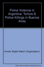 Police Violence in Argentina: Torture & Police Killings in Buenos Aires (Americas Watch And Centro de Estudios Legales y Sociales Rep)