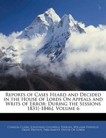 Reports of Cases Heard and Decided in the House of Lords On Appeals and Writs of Error: During the Sessions 1831[-1846], Volume 6