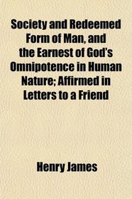 Society and Redeemed Form of Man, and the Earnest of God's Omnipotence in Human Nature; Affirmed in Letters to a Friend