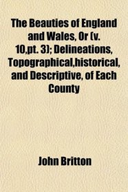The Beauties of England and Wales, Or (v. 10,pt. 3); Delineations, Topographical,historical, and Descriptive, of Each County