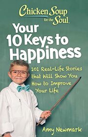 Chicken Soup for the Soul: Your 10 Keys to Happiness: 101 Real-Life Stories that Will Show You How to Improve Your Life