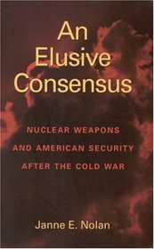 An Elusive Consensus:   Nuclear Weapons and American Security after the Cold War