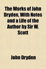 The Works of John Dryden, With Notes and a Life of the Author by Sir W. Scott