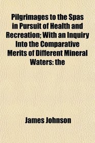 Pilgrimages to the Spas in Pursuit of Health and Recreation; With an Inquiry Into the Comparative Merits of Different Mineral Waters