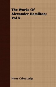 The Works Of Alexander Hamilton; Vol X