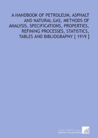 A Handbook of Petroleum, Asphalt and Natural Gas, Methods of Analysis, Specifications, Properties, Refining Processes, Statistics, Tables and Bibliography [ 1919 ]
