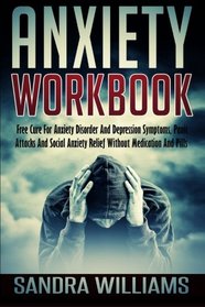 Anxiety Workbook: Free Cure For Anxiety Disorder And Depression Symptoms, Panic Attacks And Social Anxiety Relief Without Medication And Pills (Self ... And Anxiety Management Books) (Volume 1)