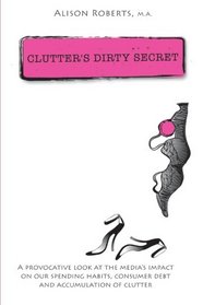 Clutters Dirty Secret (A provocative Look at the Medias Impact on Spending habits and accumulation of clutter)